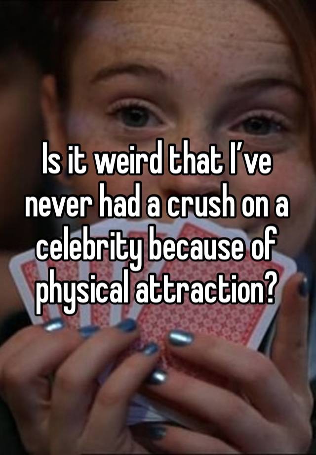 Is it weird that I’ve never had a crush on a celebrity because of physical attraction?