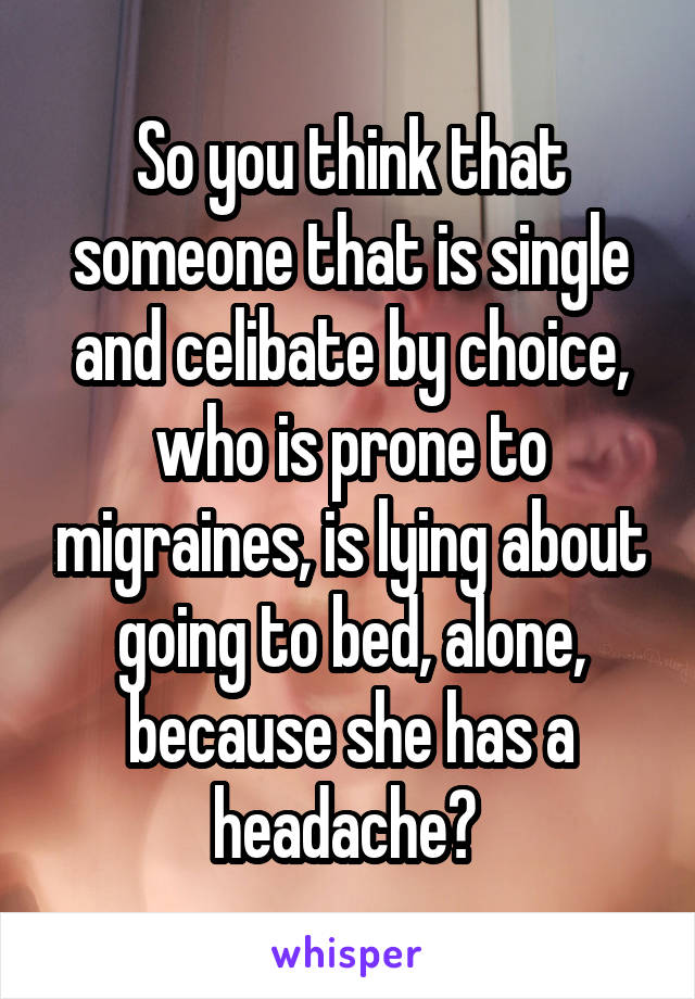 So you think that someone that is single and celibate by choice, who is prone to migraines, is lying about going to bed, alone, because she has a headache? 