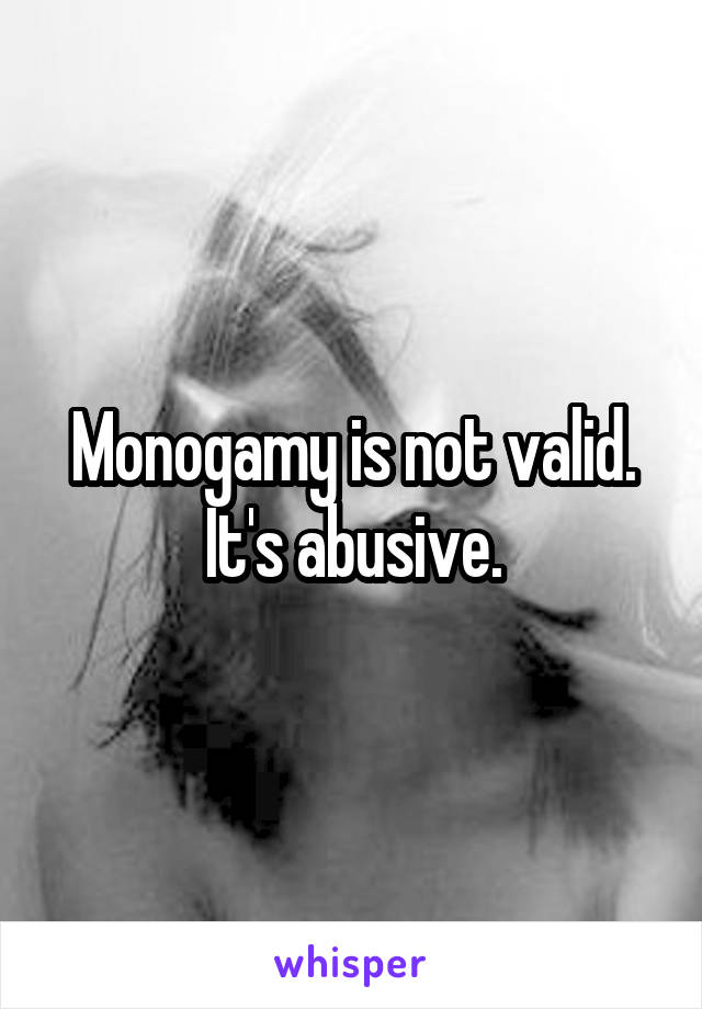 Monogamy is not valid. It's abusive.