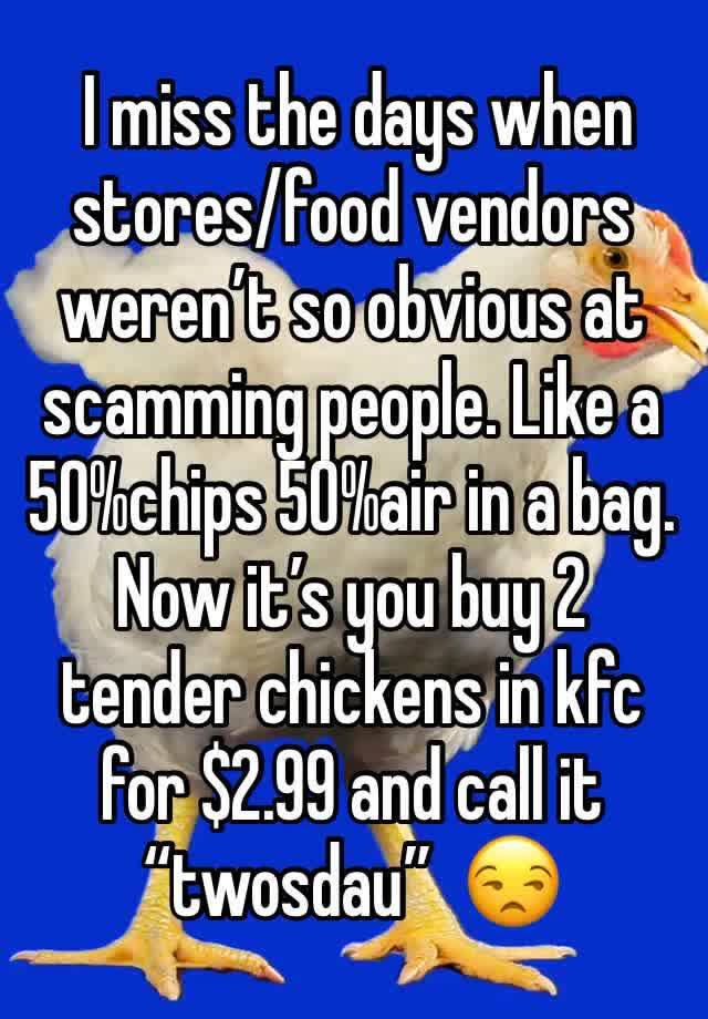  I miss the days when stores/food vendors weren’t so obvious at scamming people. Like a 50%chips 50%air in a bag. Now it’s you buy 2 tender chickens in kfc for $2.99 and call it “twosdau”  😒