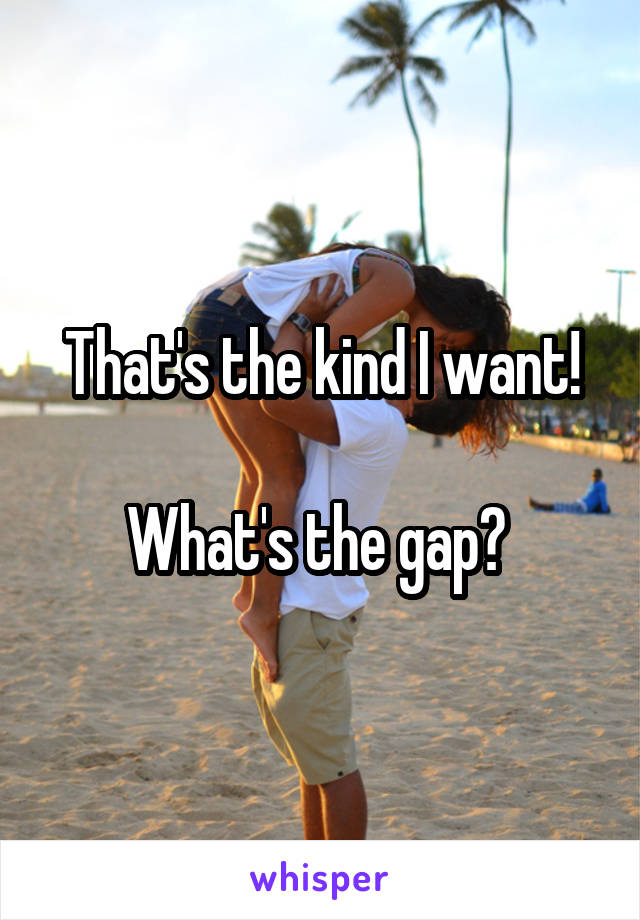 That's the kind I want!

What's the gap? 