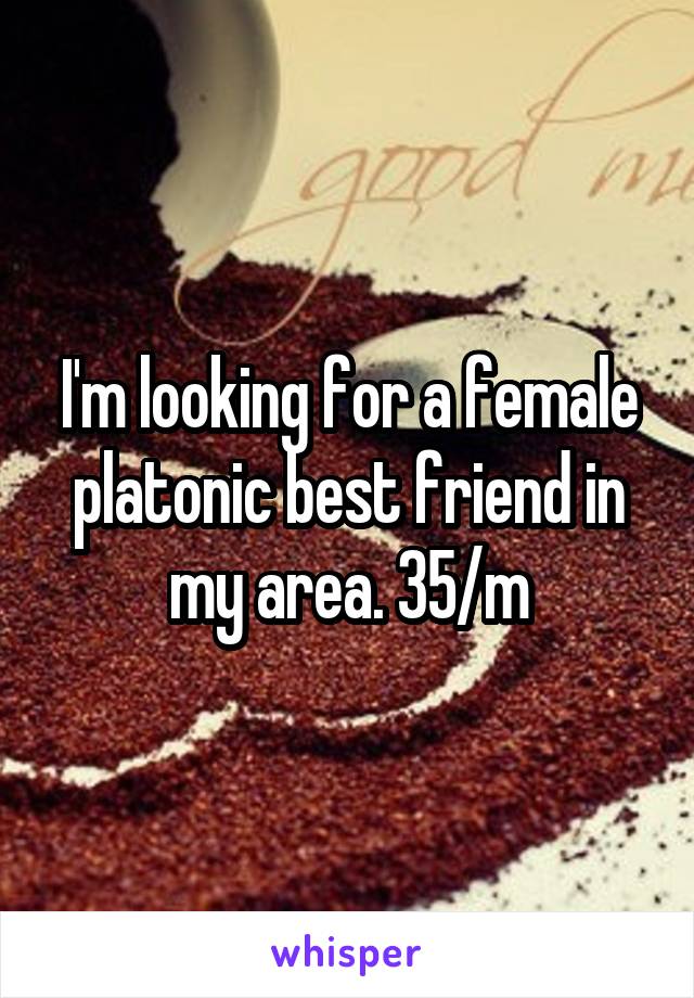 I'm looking for a female platonic best friend in my area. 35/m