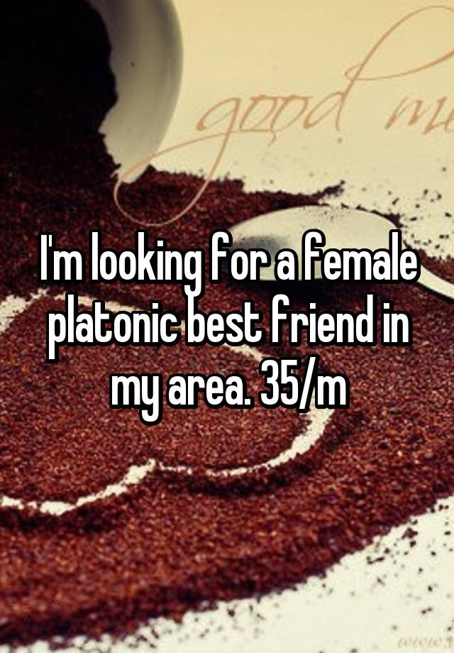 I'm looking for a female platonic best friend in my area. 35/m