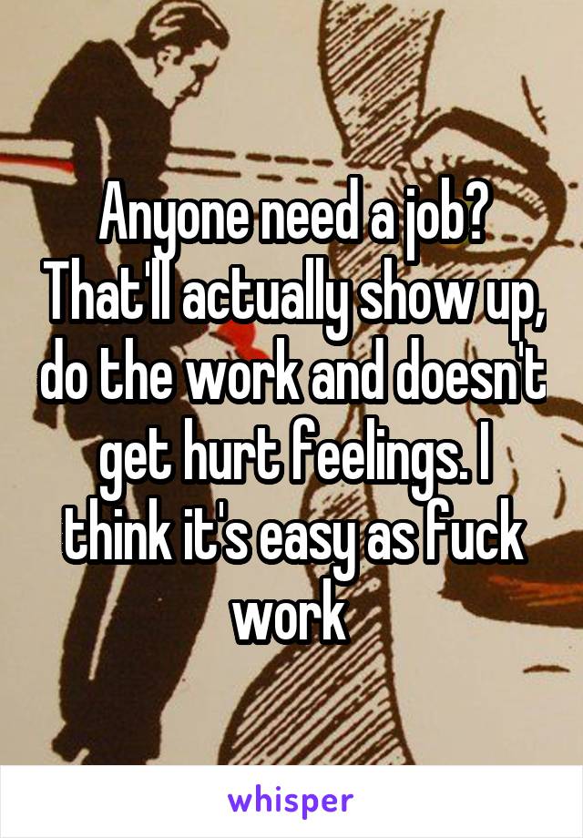 Anyone need a job? That'll actually show up, do the work and doesn't get hurt feelings. I think it's easy as fuck work 