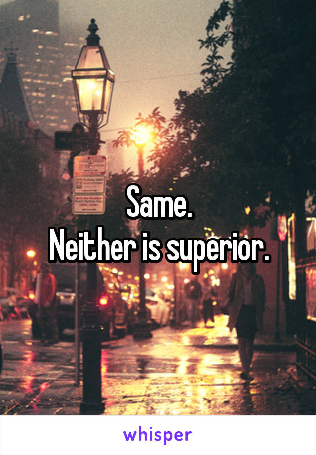 Same.
Neither is superior.