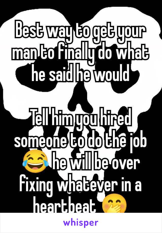 Best way to get your man to finally do what he said he would

Tell him you hired someone to do the job 😂 he will be over fixing whatever in a heartbeat 🤭