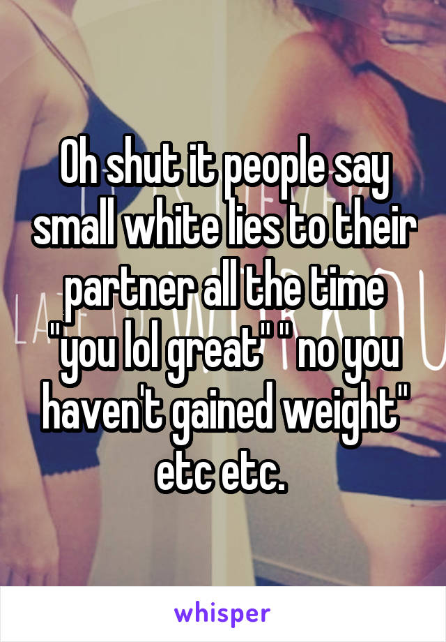 Oh shut it people say small white lies to their partner all the time "you lol great" " no you haven't gained weight" etc etc. 