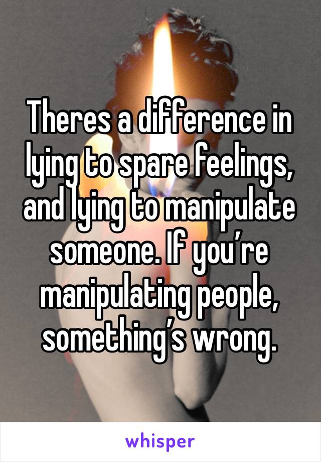 Theres a difference in lying to spare feelings, and lying to manipulate someone. If you’re manipulating people, something’s wrong. 