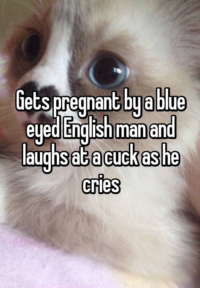 Gets pregnant by a blue eyed English man and laughs at a cuck as he cries