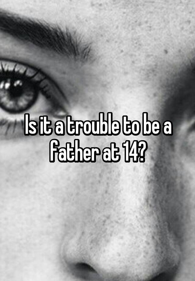 Is it a trouble to be a father at 14?