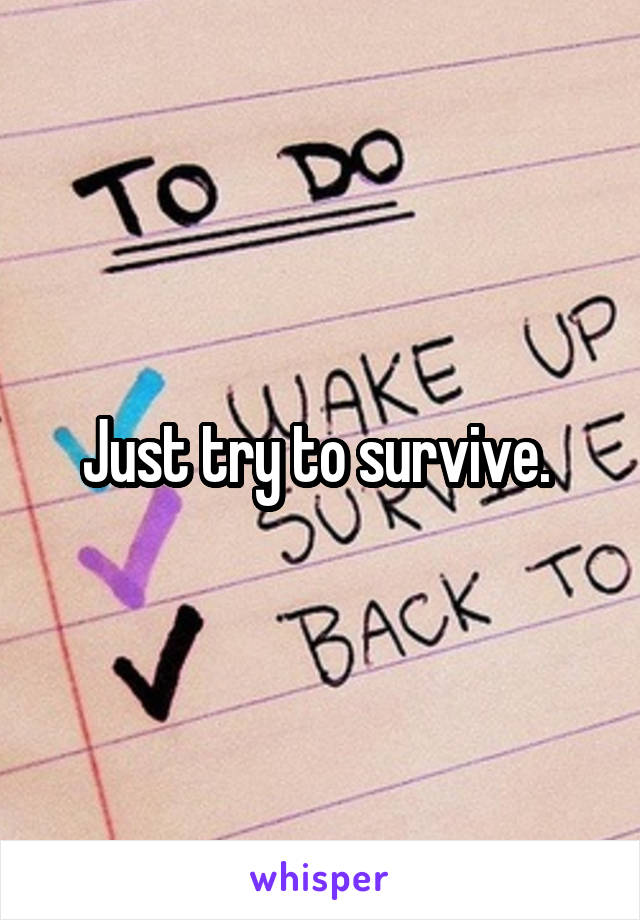 Just try to survive. 