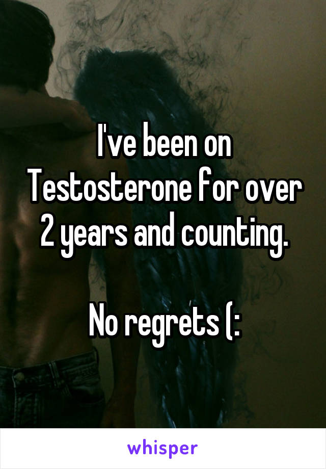 I've been on Testosterone for over 2 years and counting.

No regrets (: