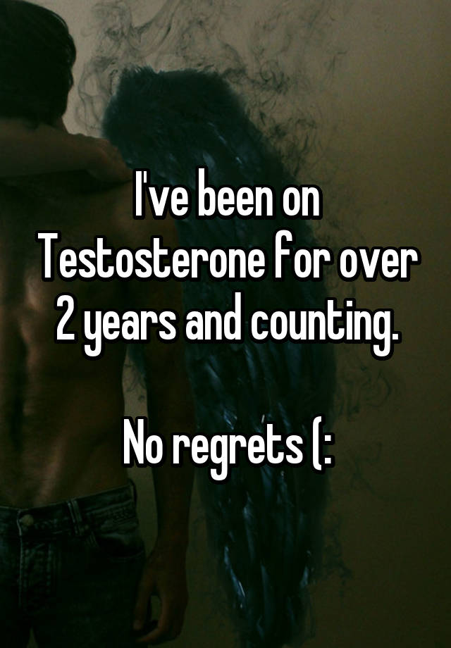 I've been on Testosterone for over 2 years and counting.

No regrets (: