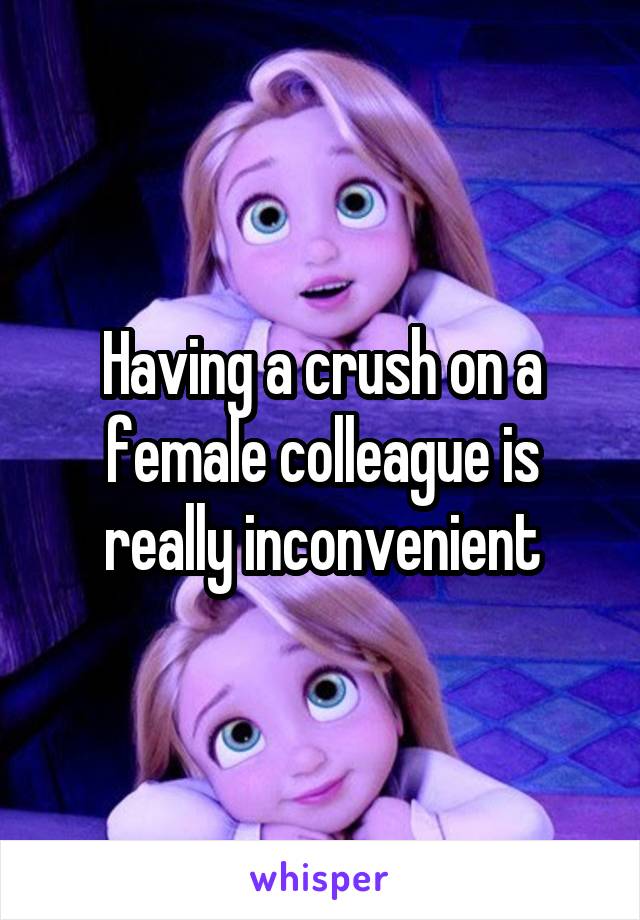 Having a crush on a female colleague is really inconvenient