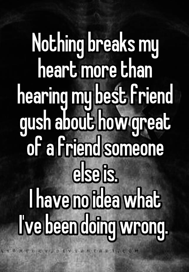 Nothing breaks my heart more than hearing my best friend gush about how great of a friend someone else is.
I have no idea what I've been doing wrong. 