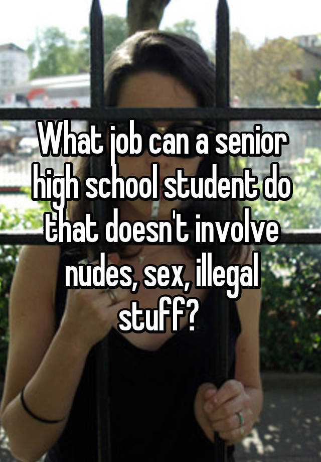 What job can a senior high school student do that doesn't involve nudes, sex, illegal stuff? 