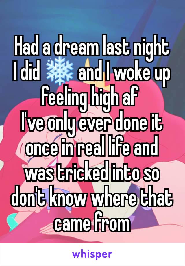 Had a dream last night I did ❄ and I woke up feeling high af 
I've only ever done it once in real life and was tricked into so don't know where that came from