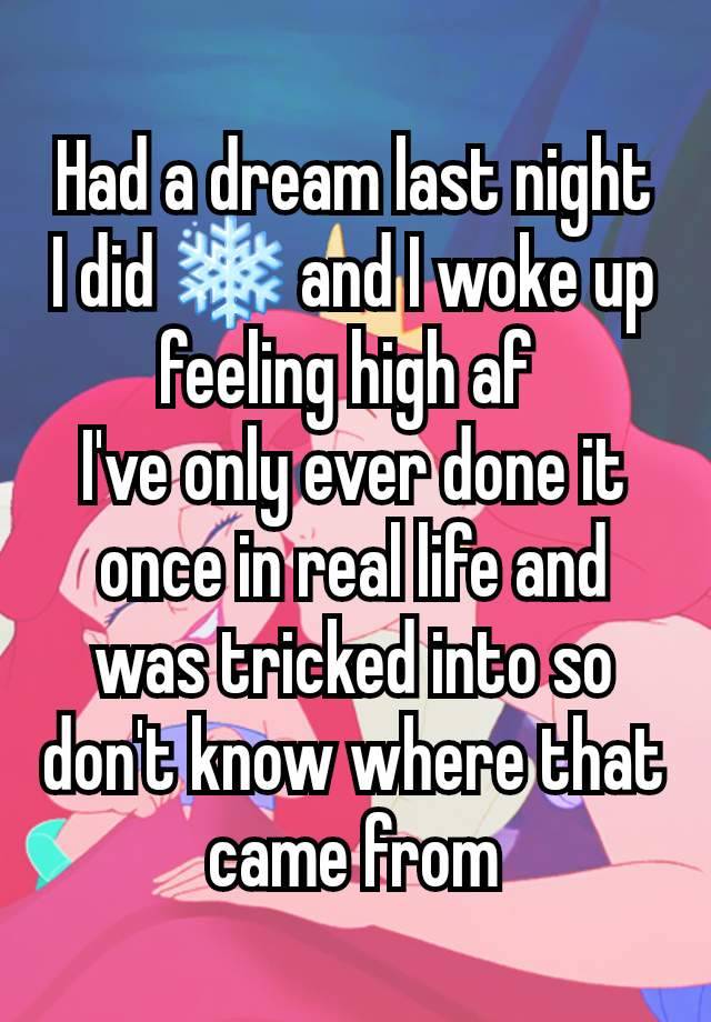 Had a dream last night I did ❄ and I woke up feeling high af 
I've only ever done it once in real life and was tricked into so don't know where that came from