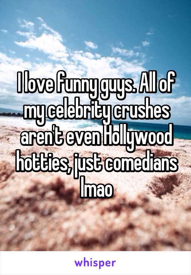 I love funny guys. All of my celebrity crushes aren't even Hollywood hotties, just comedians lmao