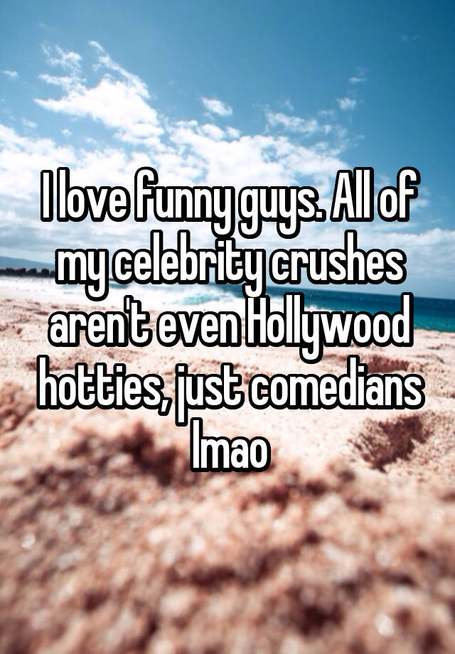 I love funny guys. All of my celebrity crushes aren't even Hollywood hotties, just comedians lmao