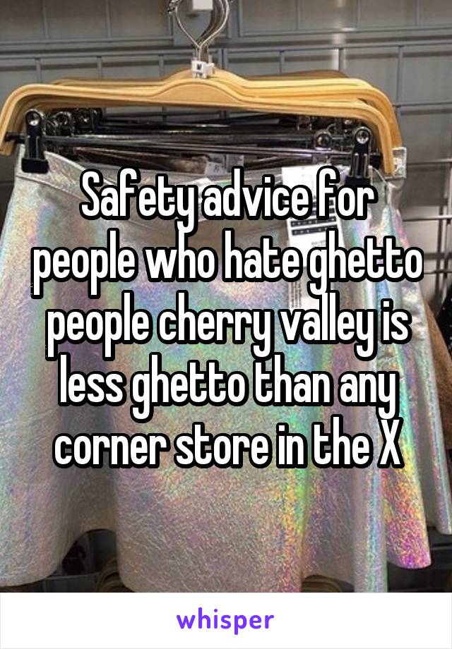 Safety advice for people who hate ghetto people cherry valley is less ghetto than any corner store in the X