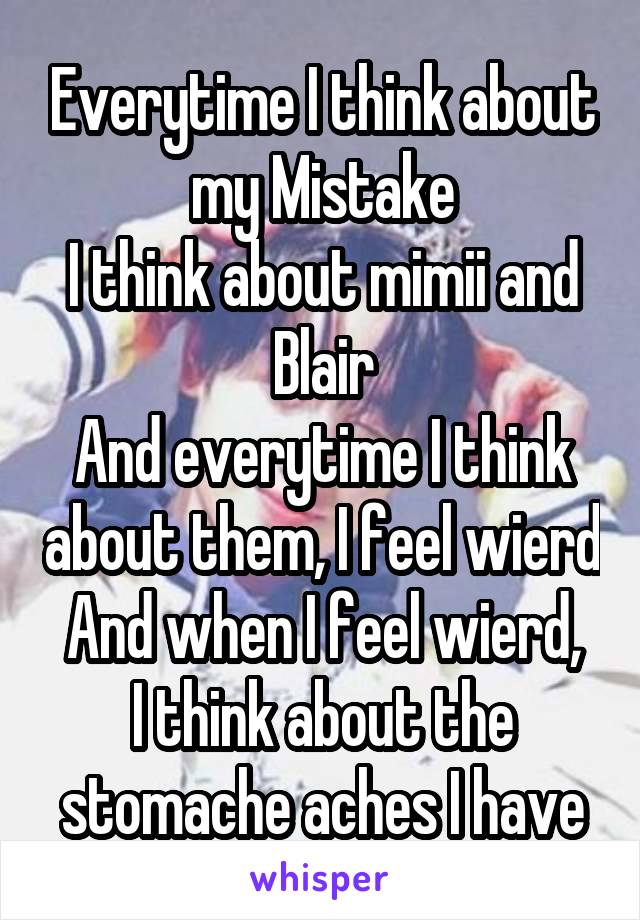 Everytime I think about my Mistake
I think about mimii and Blair
And everytime I think about them, I feel wierd
And when I feel wierd, I think about the stomache aches I have