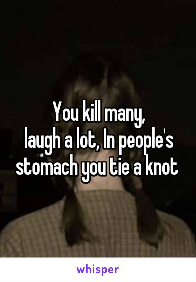 You kill many,
laugh a lot, In people's stomach you tie a knot 