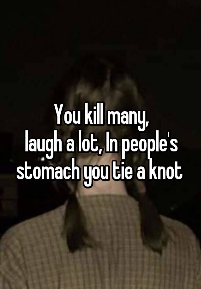 You kill many,
laugh a lot, In people's stomach you tie a knot 