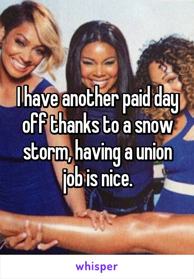 I have another paid day off thanks to a snow storm, having a union job is nice.