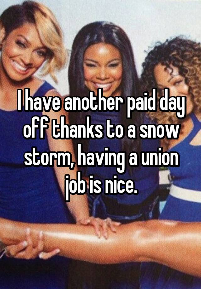 I have another paid day off thanks to a snow storm, having a union job is nice.