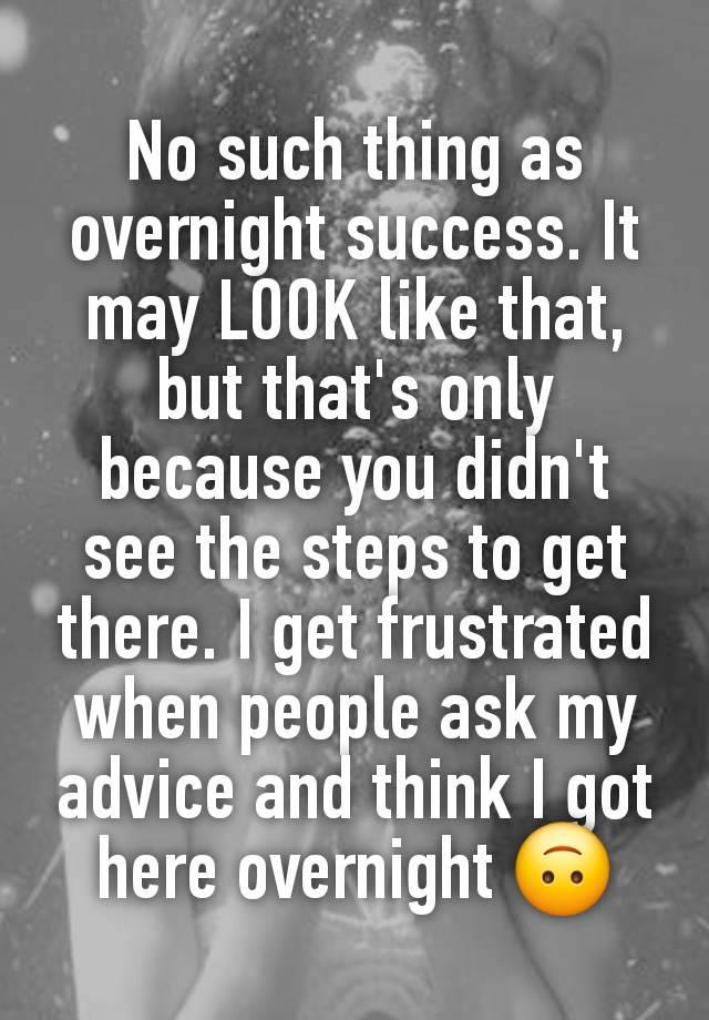 No such thing as overnight success. It may LOOK like that, but that's only because you didn't see the steps to get there. I get frustrated when people ask my advice and think I got here overnight 🙃