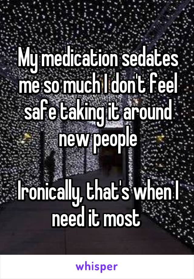 My medication sedates me so much I don't feel safe taking it around new people

Ironically, that's when I need it most 