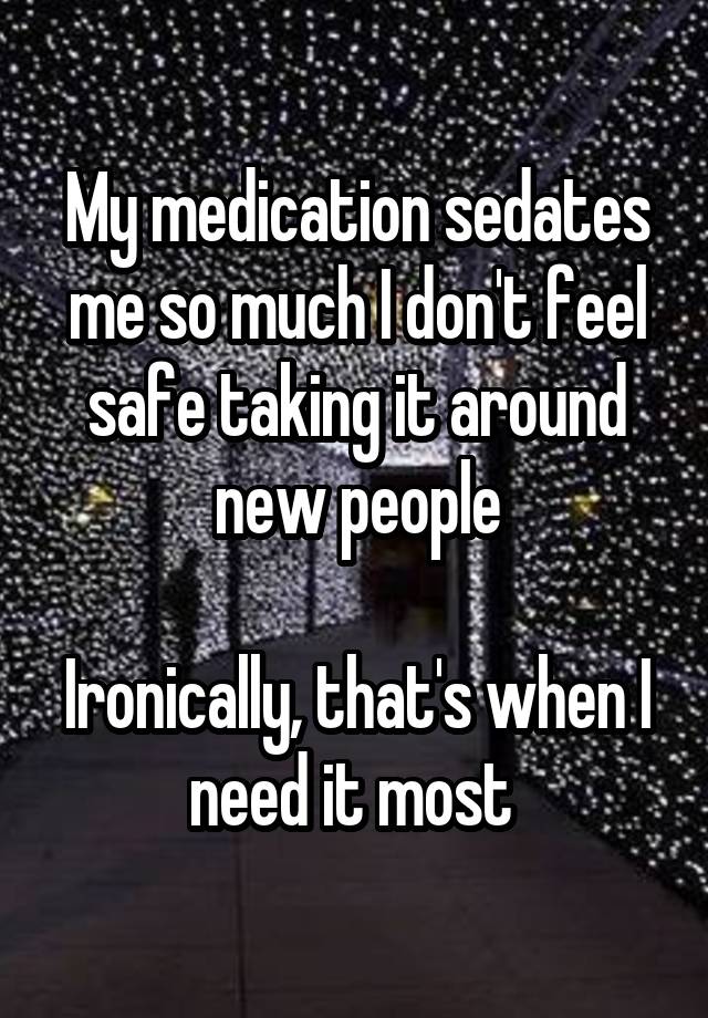 My medication sedates me so much I don't feel safe taking it around new people

Ironically, that's when I need it most 