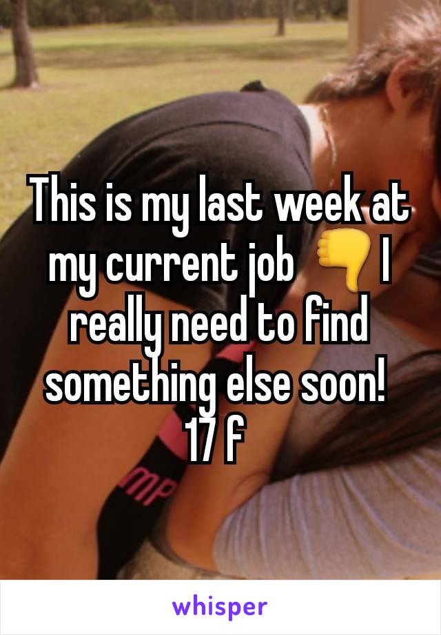 This is my last week at my current job 👎I really need to find something else soon! 
17 f 