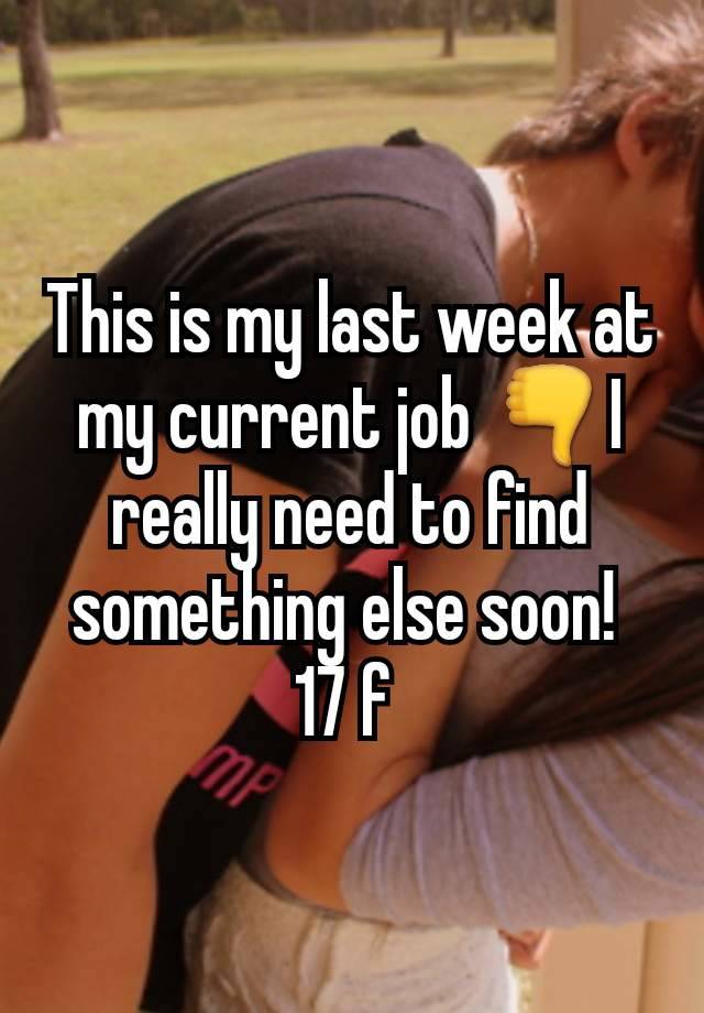 This is my last week at my current job 👎I really need to find something else soon! 
17 f 