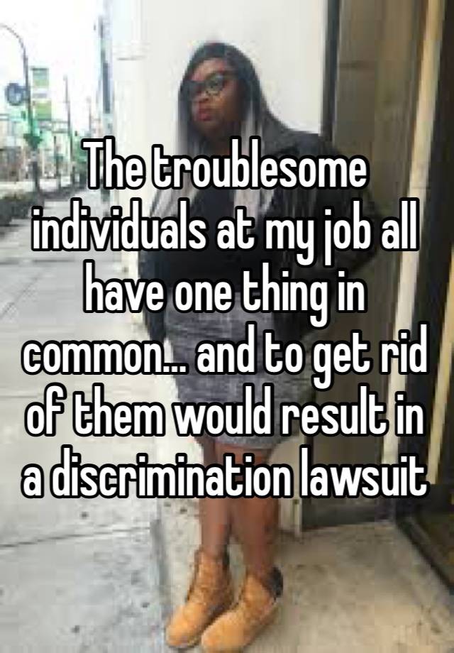 The troublesome individuals at my job all have one thing in common… and to get rid of them would result in a discrimination lawsuit 