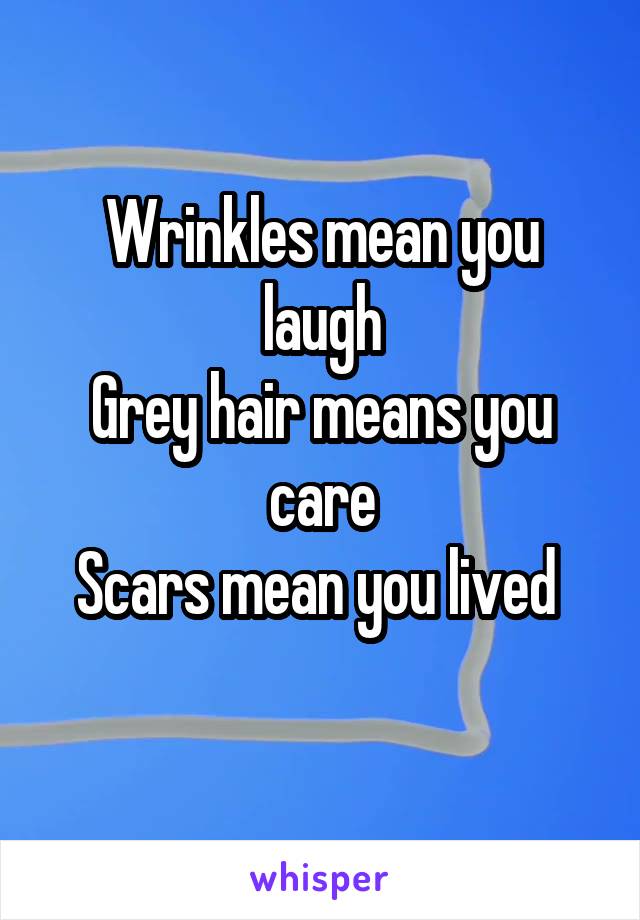 Wrinkles mean you laugh
Grey hair means you care
Scars mean you lived 
