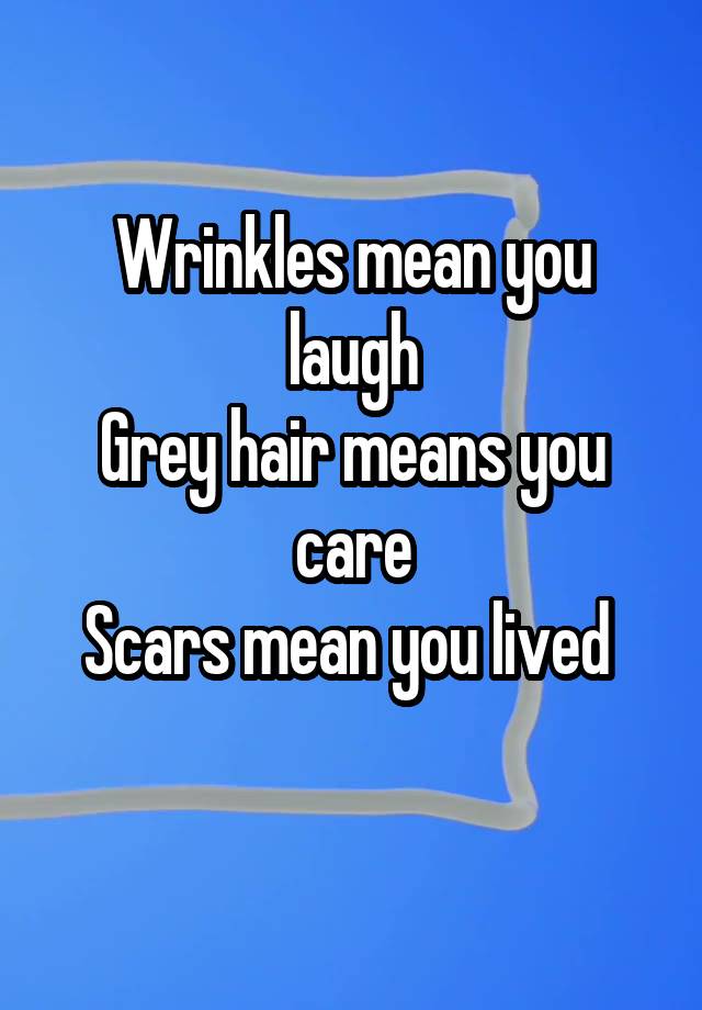 Wrinkles mean you laugh
Grey hair means you care
Scars mean you lived 
