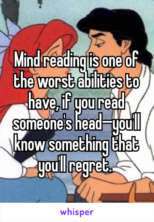 Mind reading is one of the worst abilities to have, if you read someone's head—you'll know something that you'll regret. 