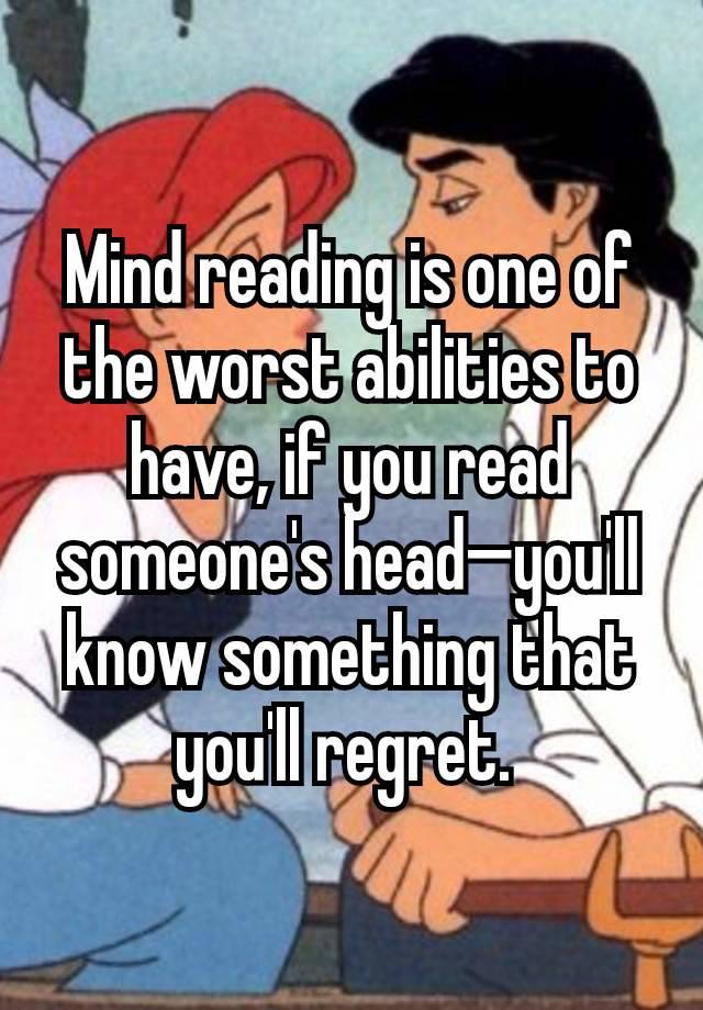 Mind reading is one of the worst abilities to have, if you read someone's head—you'll know something that you'll regret. 