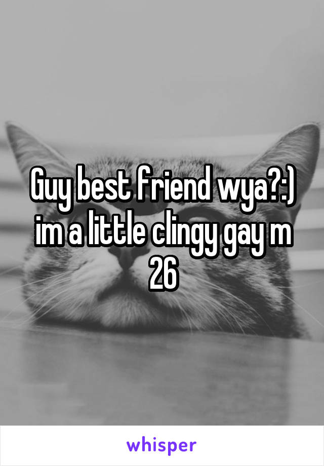 Guy best friend wya?:) im a little clingy gay m 26