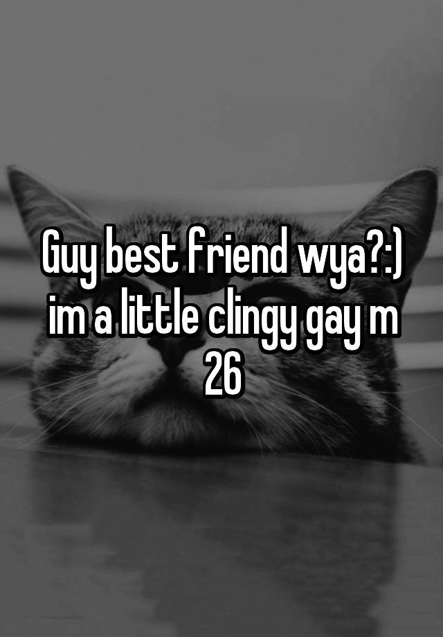 Guy best friend wya?:) im a little clingy gay m 26