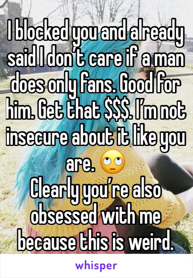 I blocked you and already said I don’t care if a man does only fans. Good for him. Get that $$$. I’m not insecure about it like you are. 🙄
Clearly you’re also obsessed with me because this is weird. 