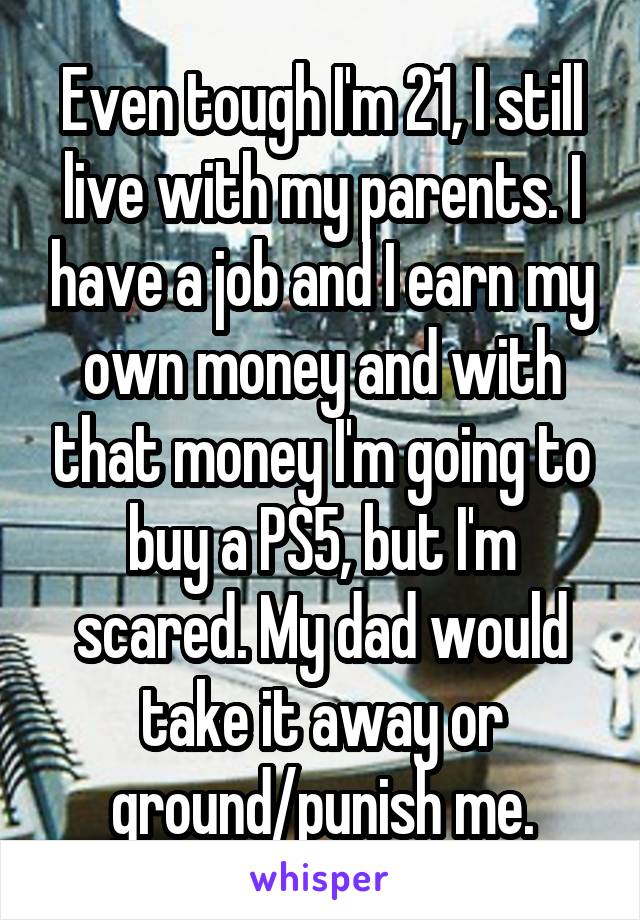 Even tough I'm 21, I still live with my parents. I have a job and I earn my own money and with that money I'm going to buy a PS5, but I'm scared. My dad would take it away or ground/punish me.