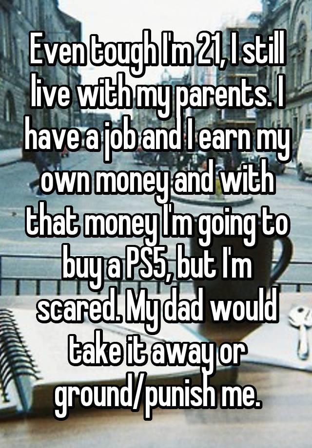 Even tough I'm 21, I still live with my parents. I have a job and I earn my own money and with that money I'm going to buy a PS5, but I'm scared. My dad would take it away or ground/punish me.