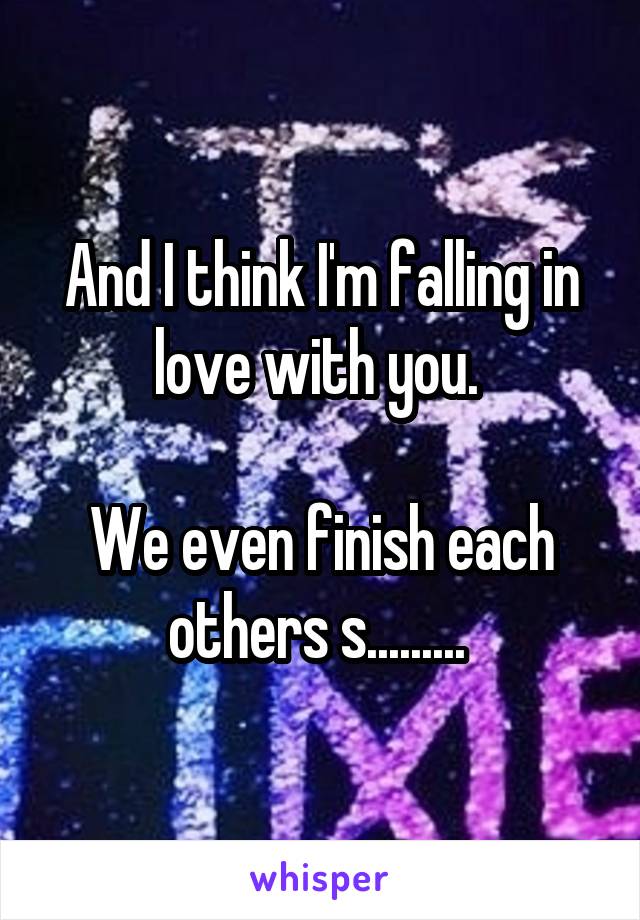 And I think I'm falling in love with you. 

We even finish each others s......... 