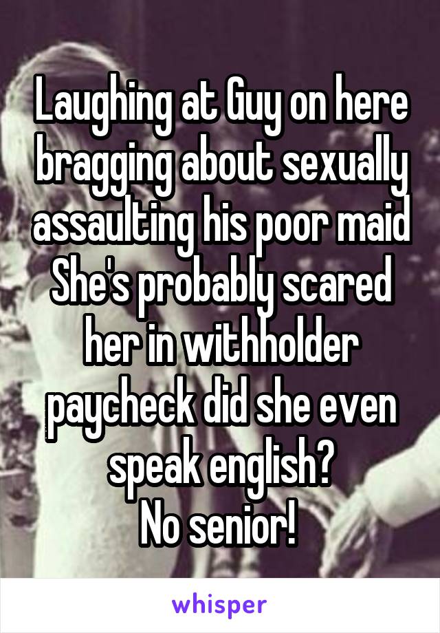 Laughing at Guy on here bragging about sexually assaulting his poor maid
She's probably scared her in withholder paycheck did she even speak english?
No senior! 