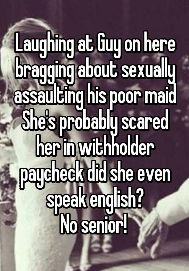 Laughing at Guy on here bragging about sexually assaulting his poor maid
She's probably scared her in withholder paycheck did she even speak english?
No senior! 