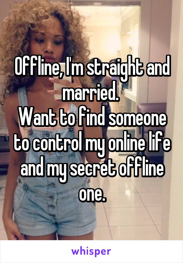 Offline, I'm straight and married. 
Want to find someone to control my online life and my secret offline one.