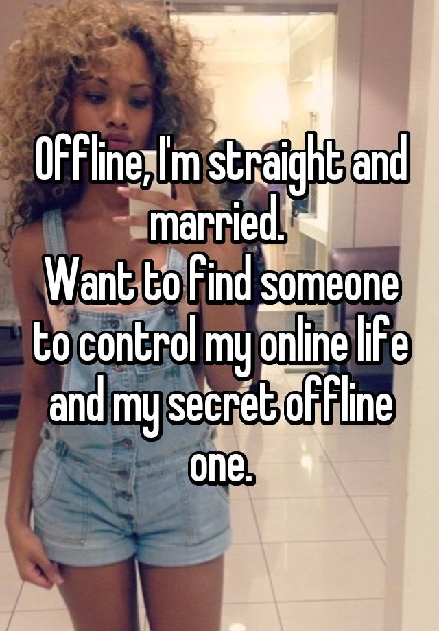 Offline, I'm straight and married. 
Want to find someone to control my online life and my secret offline one.